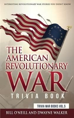The American Revolutionary War Trivia Book: Interesting Revolutionary War Stories You Didn’’t Know