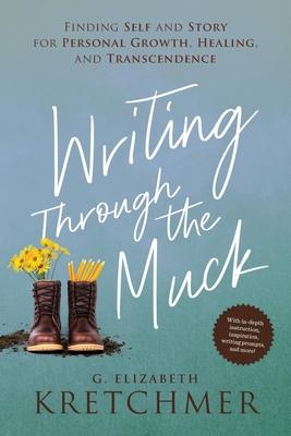 Writing Through the Muck: Finding Self and Story for Personal Growth, Healing, and Transcendence