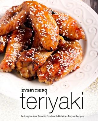 Everything Teriyaki: Re-Imagine Your Favorite Foods with Delicious Teriyaki Recipes (2nd Edition)