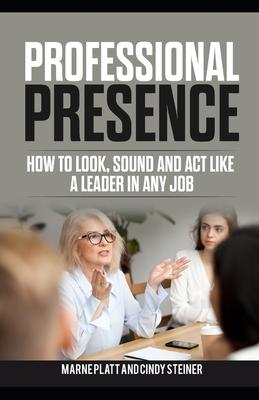 Professional Presence: How to Look, Sound, and Act Like a Leader in Any Job