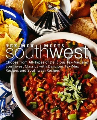 Tex-Mex Meets Southwest: Choose from All-Types of Delicious Tex-Mex and Southwest Classics with Delicious Tex-Mex Recipes and Southwest Recipes