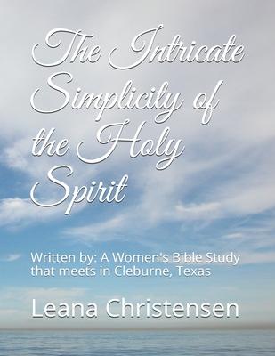 The Intricate Simplicity of the Holy Spirit: Written by: A Women’’s Bible Study that meets in Cleburne, Texas -JoAnn Ferguson, Sharon Jiles, Kathleen H