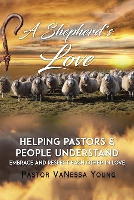 A Shepherd’’s Love: Helping Pastors & People Understand, Embrace, and Respect Each Other in Love