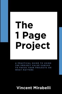 The 1 Page Project: A Practical Guide to Using the Lean Project Canvas to Focus Your Projects on What Matters