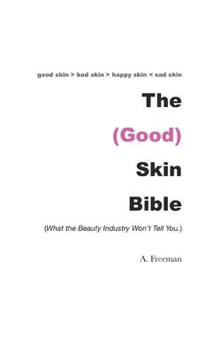 The (Good) Skin Bible: What the Beauty Industry Won’’t Tell You