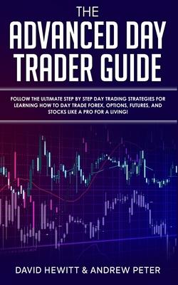 The Advanced Day Trader Guide: Follow the Ultimate Step by Step Day Trading Strategies for Learning How to Day Trade Forex, Options, Futures, and Sto