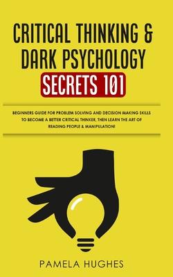 Critical Thinking & Dark Psychology Secrets 101: Beginners Guide for Problem Solving and Decision Making skills to become a better Critical Thinker, t