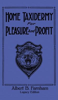 Home Taxidermy For Pleasure And Profit (Legacy Edition): A Classic Manual On Traditional Animal Stuffing and Display Techniques And Preservation Metho