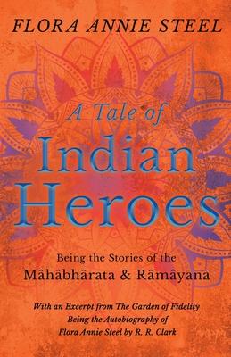 A Tale of Indian Heroes - Being the Stories of the Mâhâbhârata and Râmâyana - With an Excerpt from The Garden of Fidelity - Being the Autobiography of