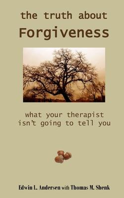 The Truth About Forgiveness: What Your Therapist Isn’’t Going to Tell You