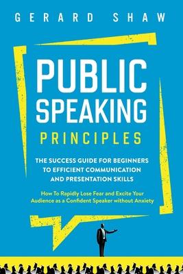 Public Speaking Principles: The Success Guide for Beginners to Efficient Communication and Presentation Skills. How To Rapidly Lose Fear and Excit
