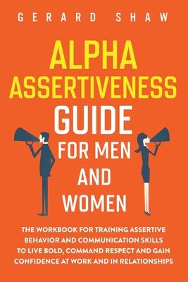 Alpha Assertiveness Guide for Men and Women: The Workbook for Training Assertive Behavior and Communication Skills to Live Bold, Command Respect and G