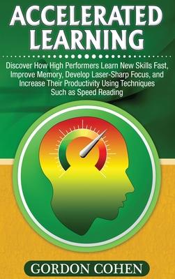 Accelerated Learning: Discover How High Performers Learn New Skills Fast, Improve Memory, Develop Laser-Sharp Focus, and Increase Their Prod