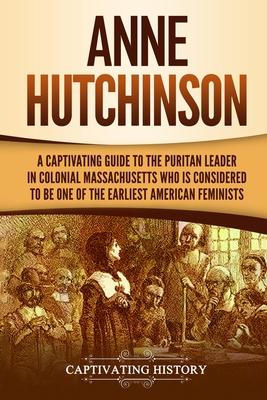 Anne Hutchinson: A Captivating Guide to the Puritan Leader in Colonial Massachusetts Who Is Considered to Be One of the Earliest Americ