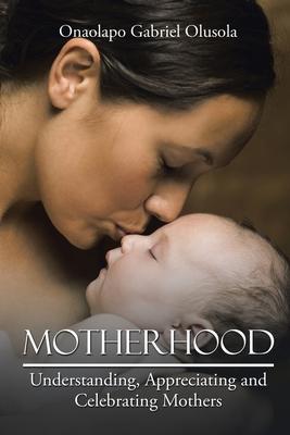 Motherhood: Understanding, Appreciating and Celebrating Mothers