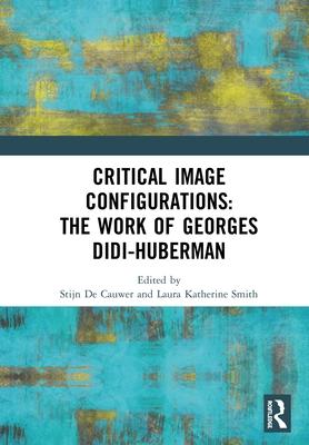 Critical Image Configurations: The Work of Georges Didi-Huberman: The Work of Georges Didi-Huberman