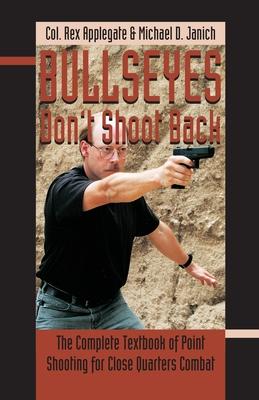 Bullseyes Don’’t Shoot Back: The Complete Textbook of Point Shooting for Close Quarters Combat