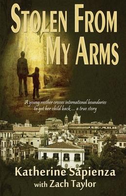 Stolen From My Arms: A Young Mother Crosses International Boundaries, Risking Everything to Get Her Child Back . . . A True Story
