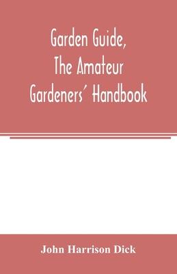 Garden guide, the amateur gardeners’’ handbook; how to plan, plant and maintain the home grounds, the suburban garden, the city lot. How to grow good v