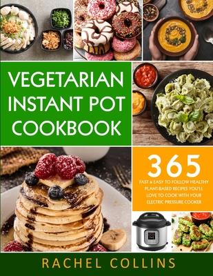 Vegetarian Instant Pot Cookbook: 365 Fast & Easy to Follow Healthy Plant-Based Recipes You’’ll Love to Cook with Your Electric Pressure Cooker