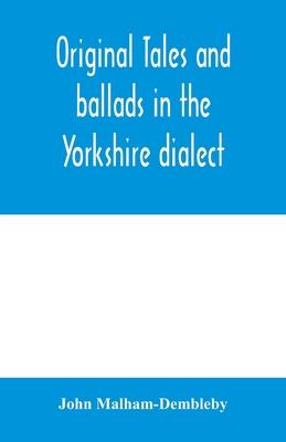 Original tales and ballads in the Yorkshire dialect, known also as Inglis, the language of the Angles, and the Northumbrian dialect: spoken to-day in