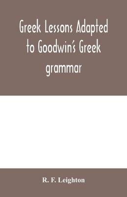Greek lessons adapted to Goodwin’’s Greek grammar, and intended as an introduction to his Greek reader