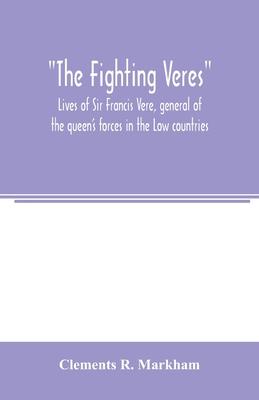 The Fighting Veres Lives of Sir Francis Vere, general of the queen’’s forces in the Low countries, governor of the Brill and of Portsmouth, and of Sir