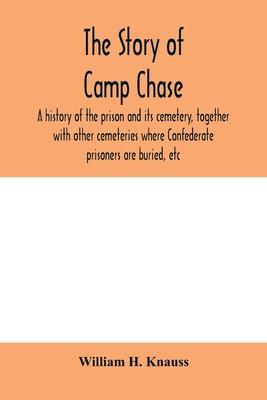 The story of Camp Chase; a history of the prison and its cemetery, together with other cemeteries where Confederate prisoners are buried, etc