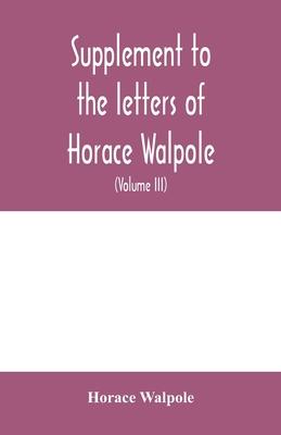 Supplement to the letters of Horace Walpole, fourth earl of Orford together with upwards of one hundred and fifty letters addressed to Walpole between