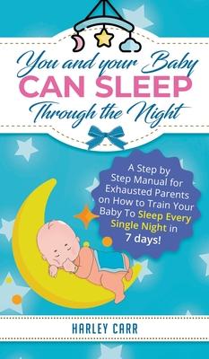 You and Your Baby Can Sleep Through the Night: A Step by Step Manual for Exhausted Parents on How to Train Your Baby to Sleep Every Single Night in 7