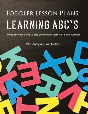 Toddler Lesson Plans - Learning ABC’’s: Twenty-six week guide to help your toddler learn ABC’’s and numbers