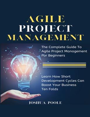 Agile Project Management: The Complete Guide To Agile Project Management For Beginners - Learn How Short Development Cycles Can Boost Your Busin