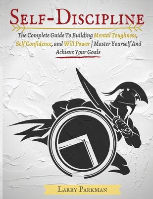Self Discipline: The Complete Guide To Building Mental Toughness, Self Confidence, and Will Power - Master Yourself And Achieve Your Go