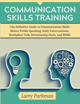 Communication Skills Training: The Definitive Guide to Communication Skills Master Public Speaking, Daily Conversations, Workplace Talk, Relationship