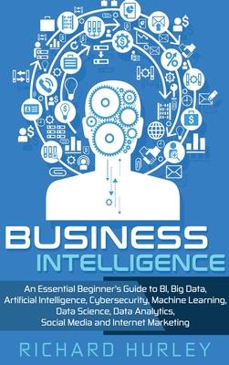 Business Intelligence: An Essential Beginner’’s Guide to BI, Big Data, Artificial Intelligence, Cybersecurity, Machine Learning, Data Science,