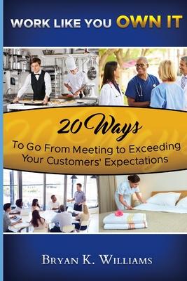 WORK LIKE YOU OWN IT! 20 Ways to Go From Meeting to Exceeding Your Customers’’ Expectations