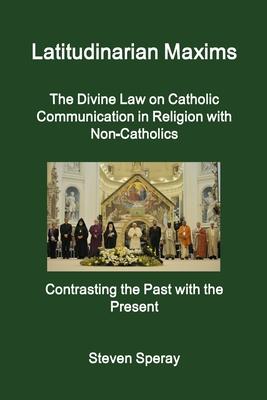 Latitudinarian Maxims The Divine Law on Catholic Communication in Religion with Non-Catholics Contrasting the Past with the Present