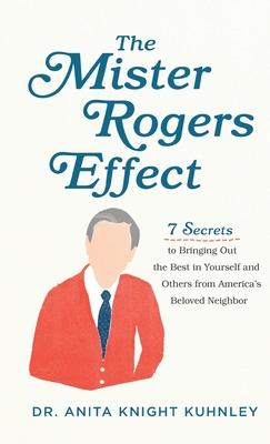Mister Rogers Effect: 7 Secrets to Bringing Out the Best in Yourself and Others from America’’s Beloved Neighbor