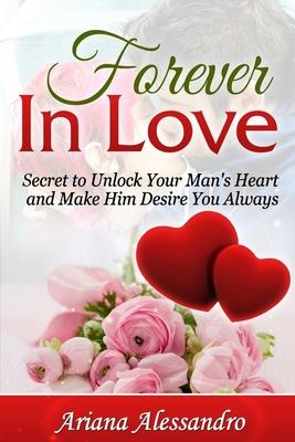 Forever in Love: Secret to Unlock Your Man’’s Heart and Make Him Desire You Always