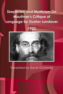 Skepticism and Mysticism On Mauthner’’s Critique of Language by Gustav Landauer 1903