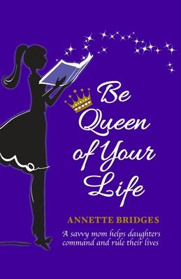 Be Queen of Your Life: A savvy mom helps daughters command and rule their lives