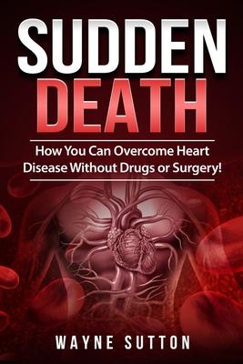Sudden Death: How You Can Overcome Heart Disease Without Drugs or Surgery!