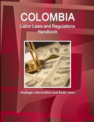 Colombia Labor Laws and Regulations Handbook: Strategic Information and Basic Laws
