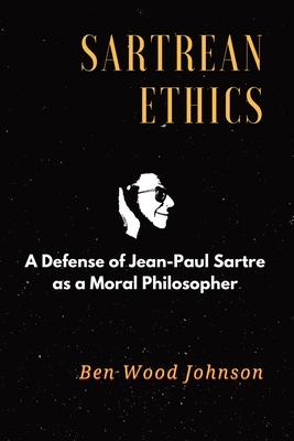 Sartrean Ethics: A Defense of Jean-Paul Sartre As A Moral Philosopher