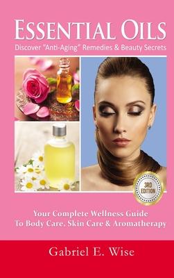 Essential Oils: Discover Anti-Aging Remedies & Beauty Secrets: Your Complete Wellness Guide To Body Care, Skin Care & Aromatherapy