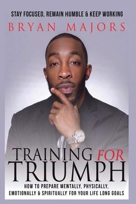Training For Triumph: How to prepare mentally, physically, emotionally and spiritually for your life long goals