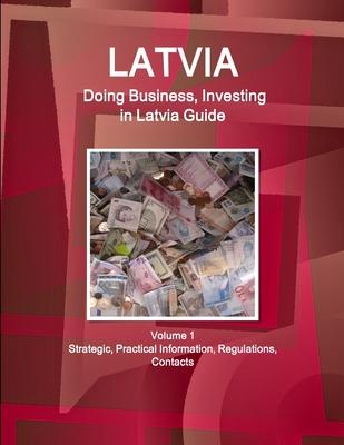 Latvia: Doing Business, Investing in Latvia Guide Volume 1 Strategic, Practical Information, Regulations, Contacts