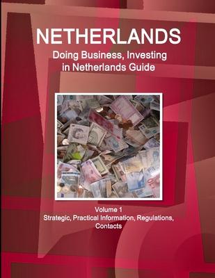 Netherlands: Doing Business, Investing in Netherlands Guide Volume 1 Strategic, Practical Information, Regulations, Contacts