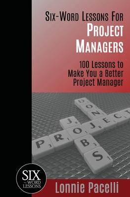 Six-Word Lessons For Project Managers: 100 Six-Word Lessons To Make You A Better Project Manager