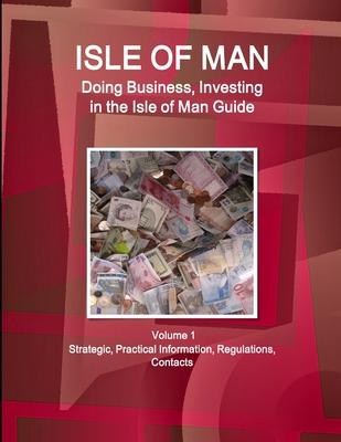 Isle of Man: Doing Business, Investing in the Isle of Man Guide Volume 1 Strategic, Practical Information, Regulations, Contacts